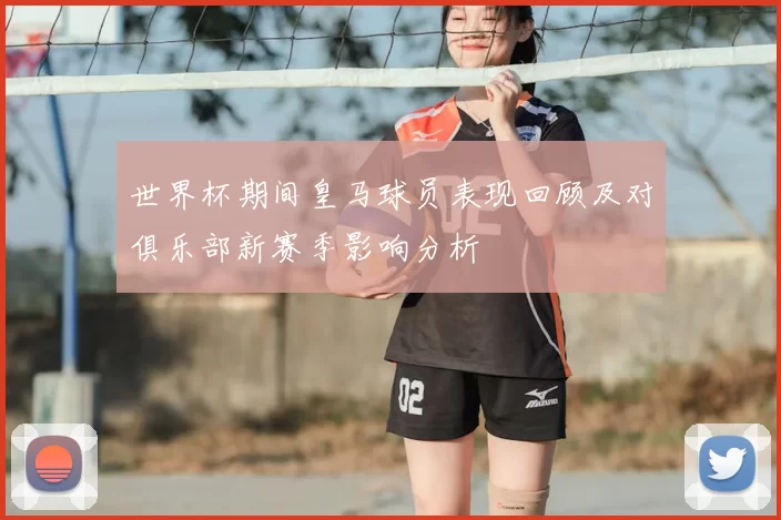世界杯期间皇马球员表现回顾及对俱乐部新赛季影响分析