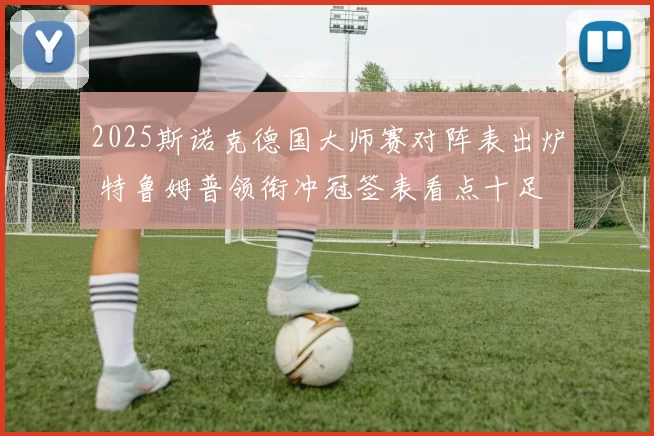 2025斯诺克德国大师赛对阵表出炉 特鲁姆普领衔冲冠签表看点十足