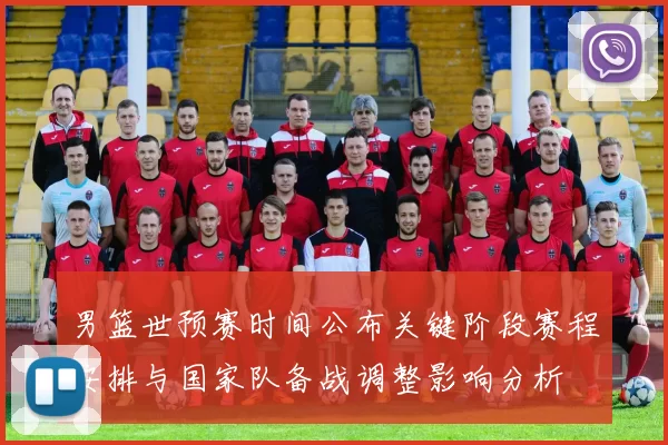 男篮世预赛时间公布关键阶段赛程安排与国家队备战调整影响分析