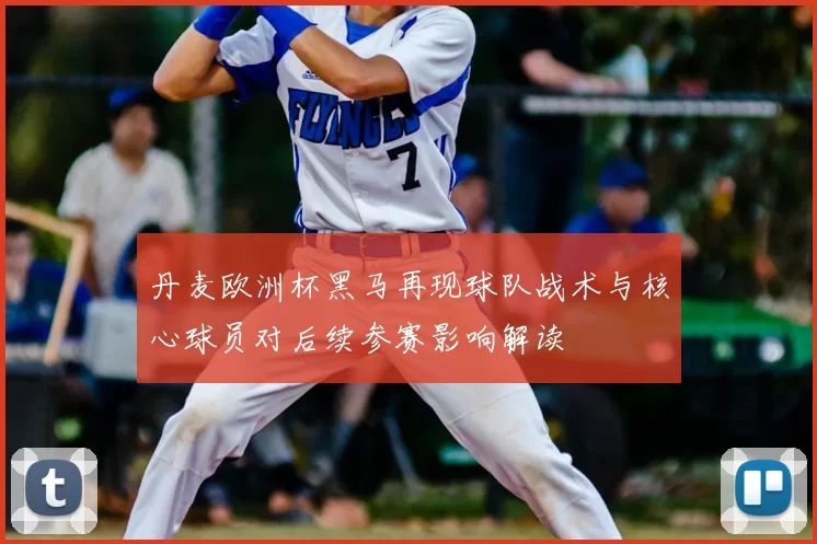 丹麦欧洲杯黑马再现球队战术与核心球员对后续参赛影响解读