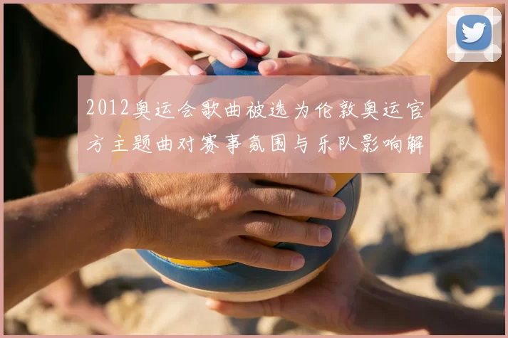 2012奥运会歌曲被选为伦敦奥运官方主题曲对赛事氛围与乐队影响解读