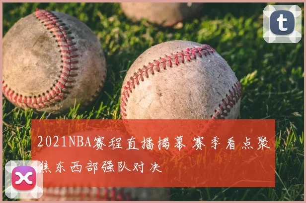 2021NBA赛程直播揭幕 赛季看点聚焦东西部强队对决