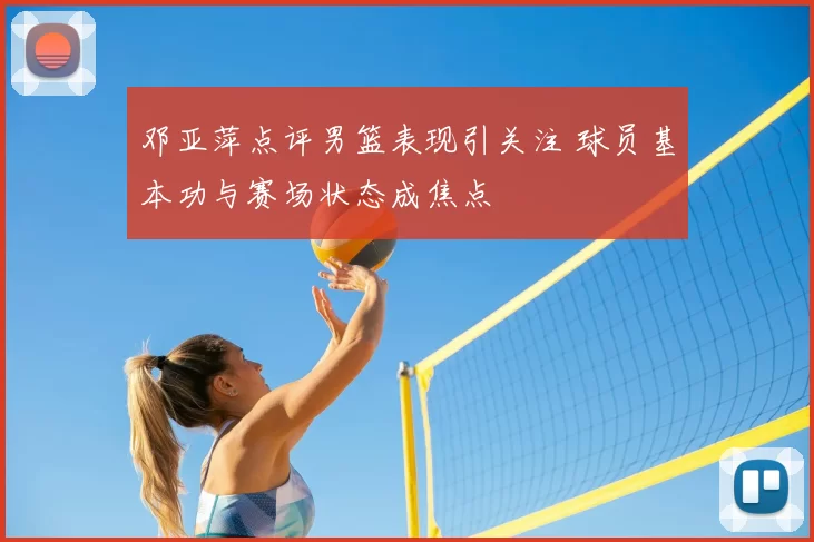 邓亚萍点评男篮表现引关注 球员基本功与赛场状态成焦点