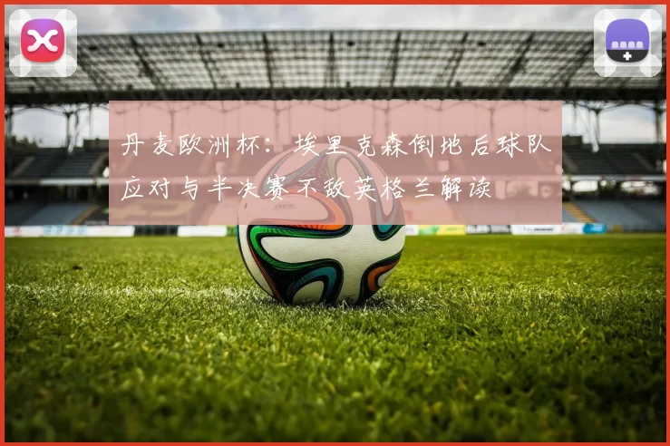 丹麦欧洲杯：埃里克森倒地后球队应对与半决赛不敌英格兰解读