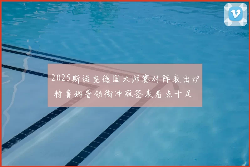 2025斯诺克德国大师赛对阵表出炉 特鲁姆普领衔冲冠签表看点十足