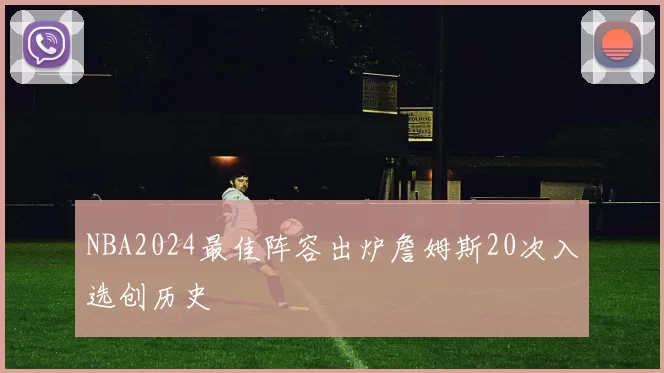 NBA2024最佳阵容出炉詹姆斯20次入选创历史