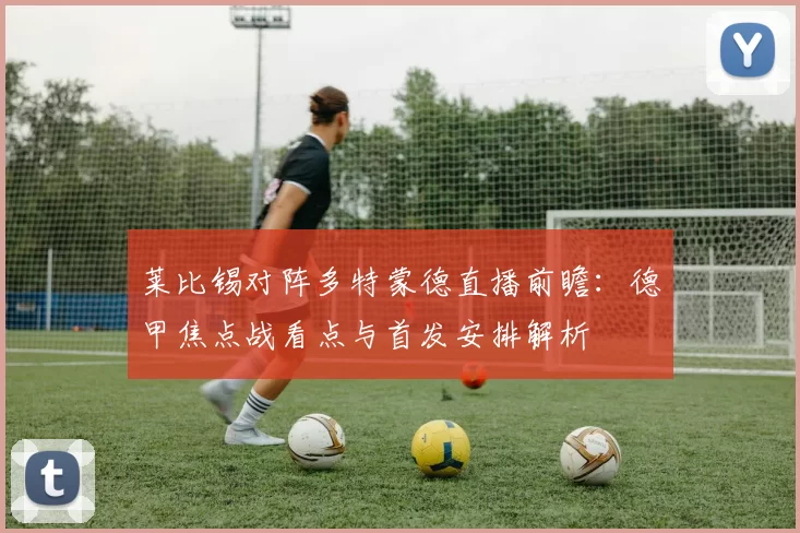 莱比锡对阵多特蒙德直播前瞻：德甲焦点战看点与首发安排解析