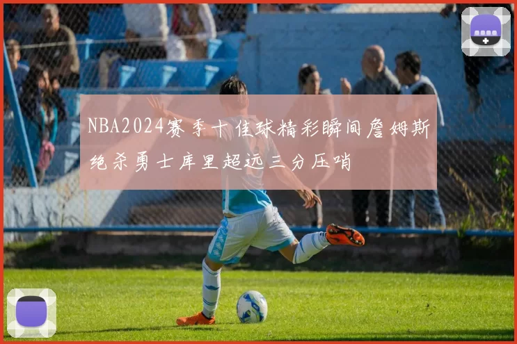 NBA2024赛季十佳球精彩瞬间詹姆斯绝杀勇士库里超远三分压哨