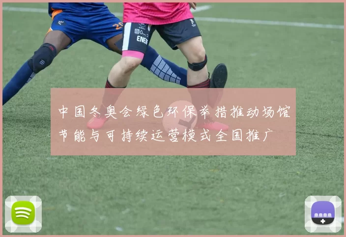 中国冬奥会绿色环保举措推动场馆节能与可持续运营模式全国推广