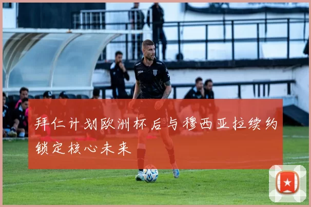 拜仁计划欧洲杯后与穆西亚拉续约锁定核心未来