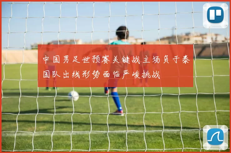 中国男足世预赛关键战主场负于泰国队出线形势面临严峻挑战