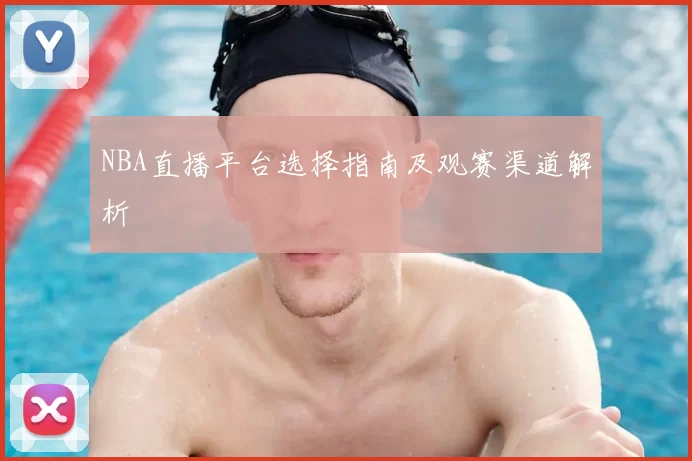 NBA直播平台选择指南及观赛渠道解析