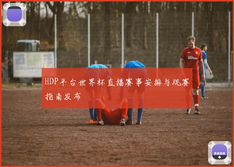 HDP平台世界杯直播赛事安排与观赛指南发布