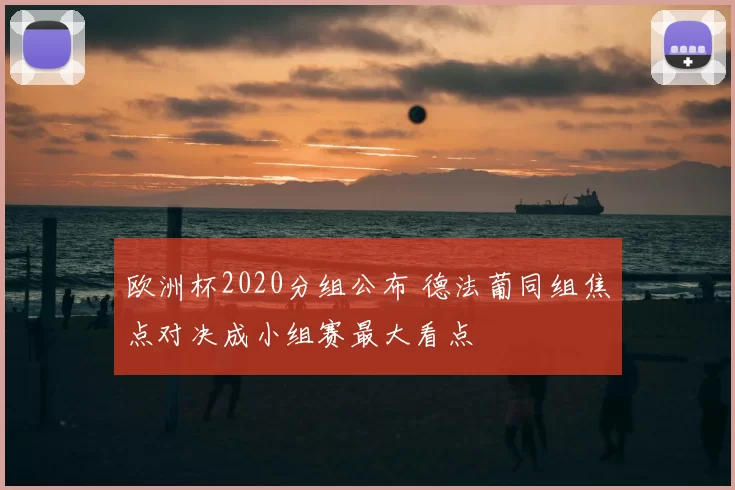 欧洲杯2020分组公布 德法葡同组焦点对决成小组赛最大看点