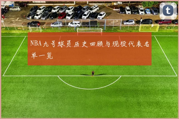 NBA九号球员历史回顾与现役代表名单一览