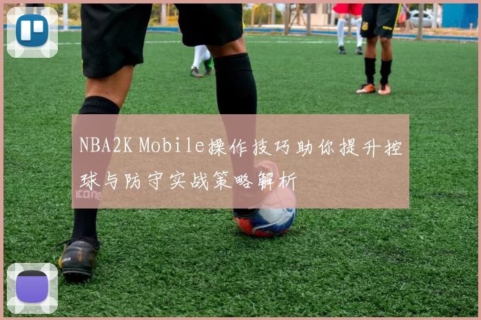 NBA2K Mobile操作技巧助你提升控球与防守实战策略解析