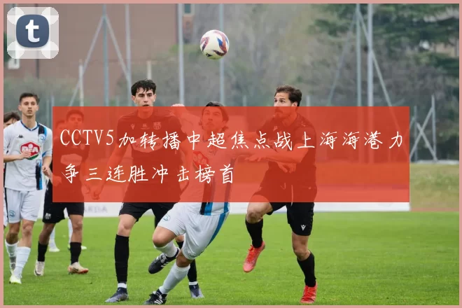 CCTV5加转播中超焦点战上海海港力争三连胜冲击榜首