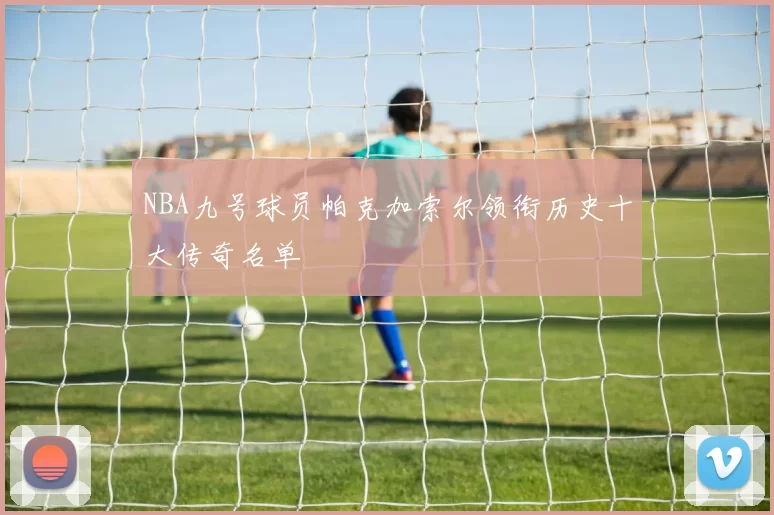 NBA九号球员帕克加索尔领衔历史十大传奇名单