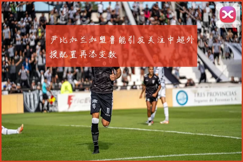 尹比加兰加盟鲁能引发关注中超外援配置再添变数