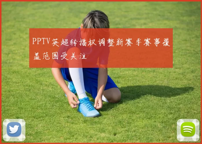PPTV英超转播权调整新赛季赛事覆盖范围受关注