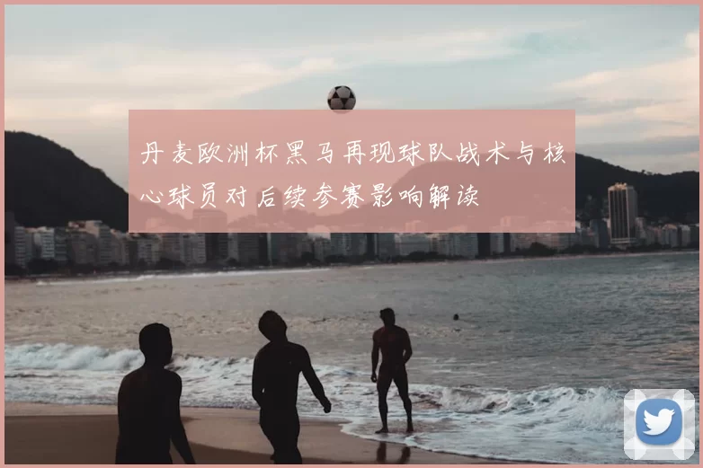 丹麦欧洲杯黑马再现球队战术与核心球员对后续参赛影响解读