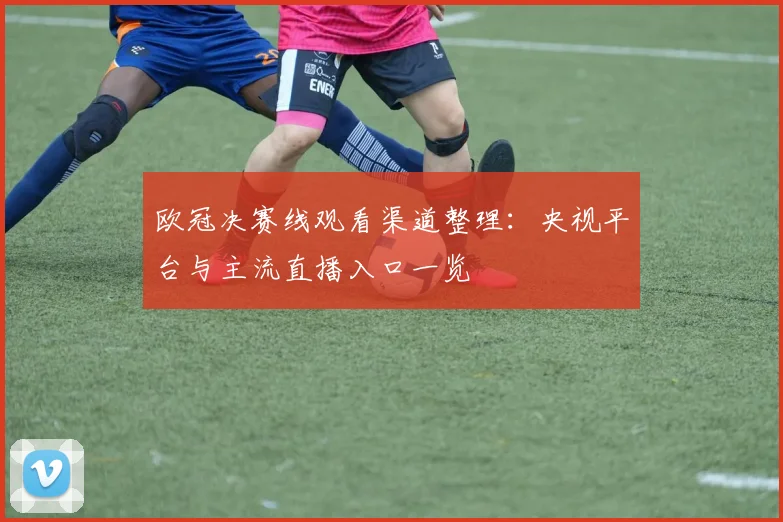 欧冠决赛线观看渠道整理：央视平台与主流直播入口一览