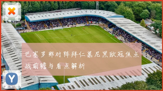 巴塞罗那对阵拜仁慕尼黑欧冠焦点战前瞻与看点解析