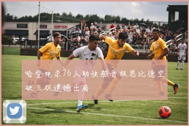 哈登绝杀76人助快船晋级恩比德空砍三双遗憾出局