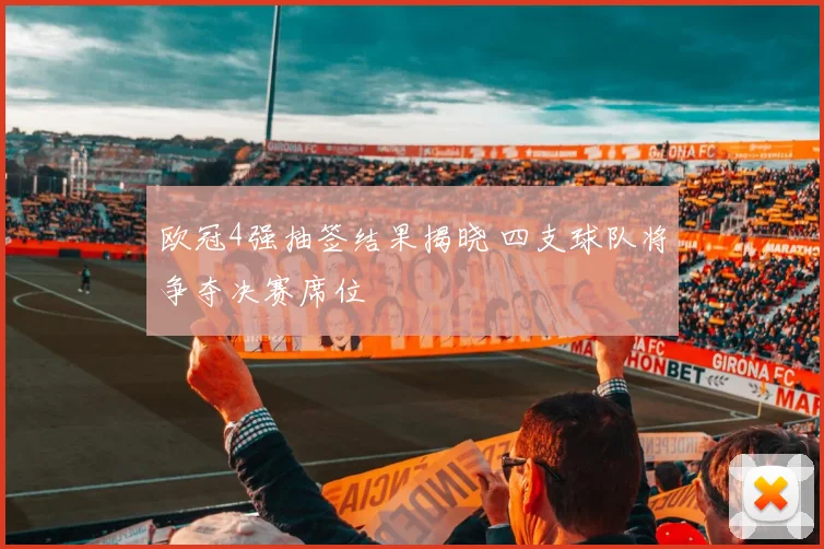欧冠4强抽签结果揭晓 四支球队将争夺决赛席位