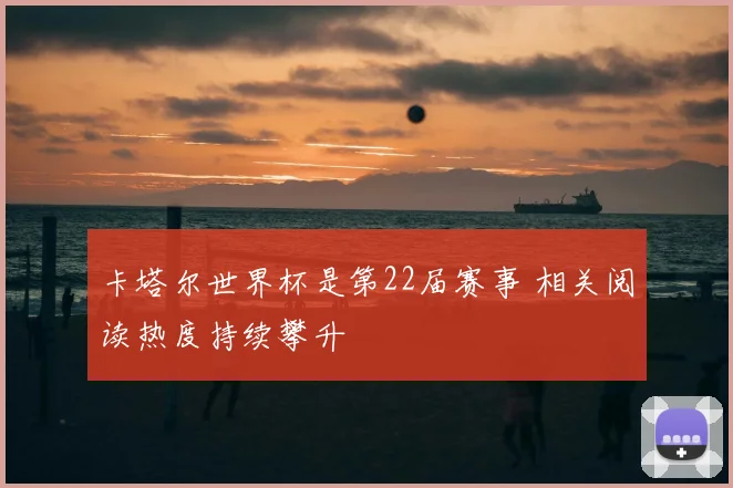 卡塔尔世界杯是第22届赛事 相关阅读热度持续攀升