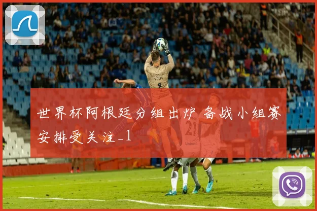 世界杯阿根廷分组出炉 备战小组赛安排受关注_1