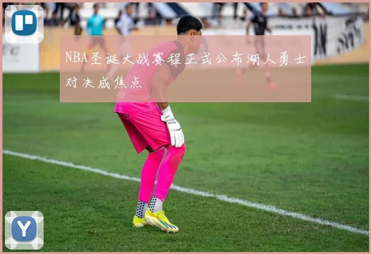 NBA圣诞大战赛程正式公布湖人勇士对决成焦点