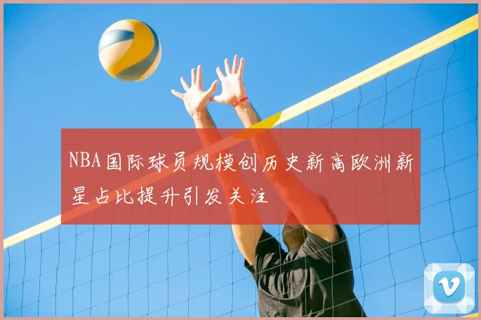 NBA国际球员规模创历史新高欧洲新星占比提升引发关注