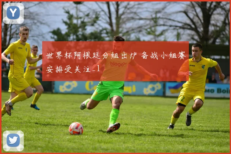世界杯阿根廷分组出炉 备战小组赛安排受关注_1