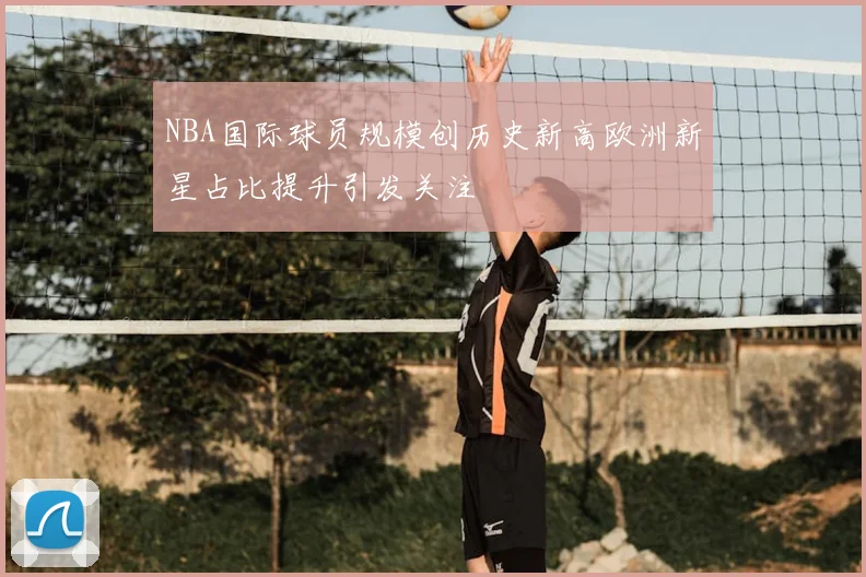 NBA国际球员规模创历史新高欧洲新星占比提升引发关注