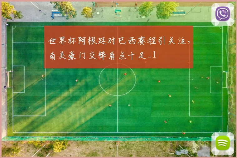 世界杯阿根廷对巴西赛程引关注,南美豪门交锋看点十足_1