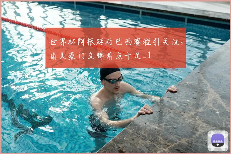世界杯阿根廷对巴西赛程引关注,南美豪门交锋看点十足_1