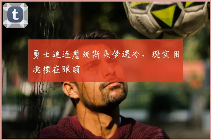 勇士追逐詹姆斯美梦遇冷,现实困境摆在眼前